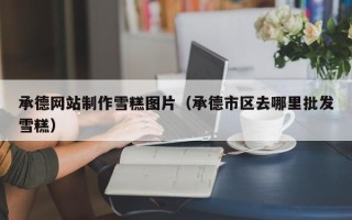 丹东承德网站制作雪糕图片（承德市区去哪里批发雪糕）