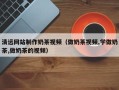 丹东清远网站制作奶茶视频（做奶茶视频,学做奶茶,做奶茶的视频）