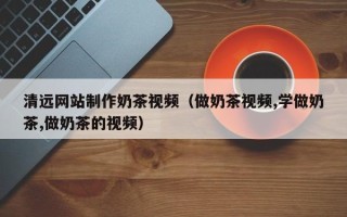 丹东清远网站制作奶茶视频（做奶茶视频,学做奶茶,做奶茶的视频）