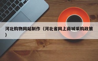 丹东河北购物网站制作（河北省网上商城采购政策）