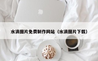 丹东水滴图片免费制作网站（水滴图片下载）
