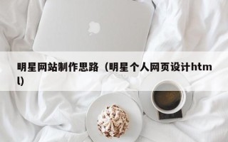 丹东明星网站制作思路（明星个人网页设计html）