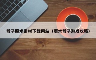 丹东骰子魔术素材下载网站（魔术骰子游戏攻略）